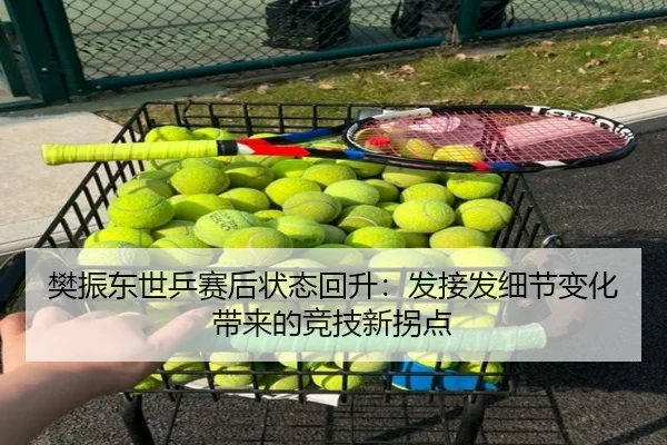 樊振东世乒赛后状态回升：发接发细节变化带来的竞技新拐点